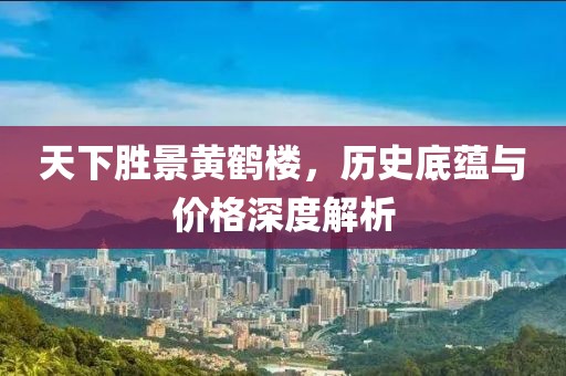 天下勝景黃鶴樓，歷史底蘊(yùn)與價(jià)格深度解析