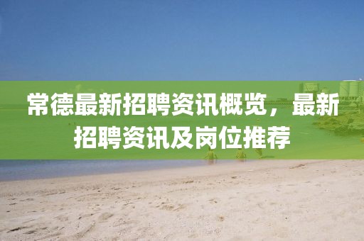 常德最新招聘資訊概覽，最新招聘資訊及崗位推薦
