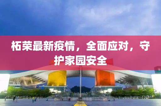 柘榮最新疫情，全面應(yīng)對，守護(hù)家園安全