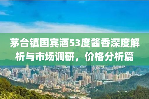 茅臺鎮(zhèn)國賓酒53度醬香深度解析與市場調研，價格分析篇