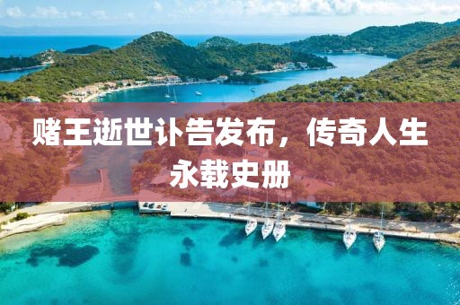賭王逝世訃告發(fā)布，傳奇人生永載史冊