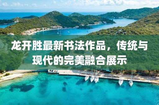龍開勝最新書法作品，傳統(tǒng)與現(xiàn)代的完美融合展示