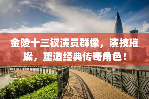 金陵十三釵演員群像，演技璀璨，塑造經(jīng)典傳奇角色！