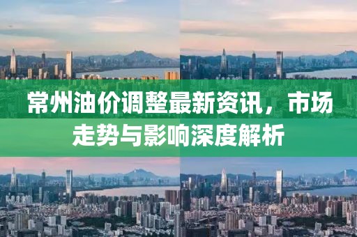 常州油價(jià)調(diào)整最新資訊，市場(chǎng)走勢(shì)與影響深度解析