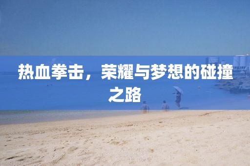 熱血拳擊，榮耀與夢想的碰撞之路