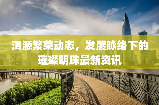 洱源繁榮動態(tài)，發(fā)展脈絡(luò)下的璀璨明珠最新資訊