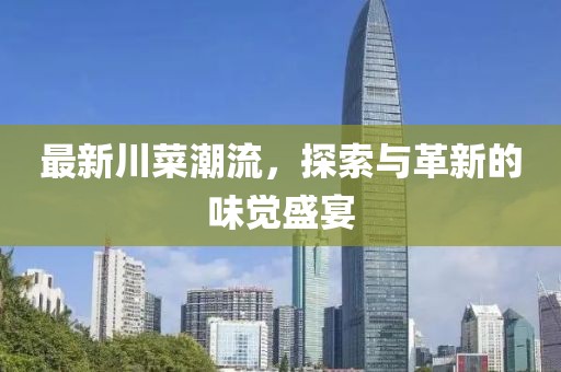 最新川菜潮流，探索與革新的味覺盛宴