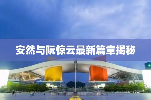安然與阮驚云最新篇章揭秘