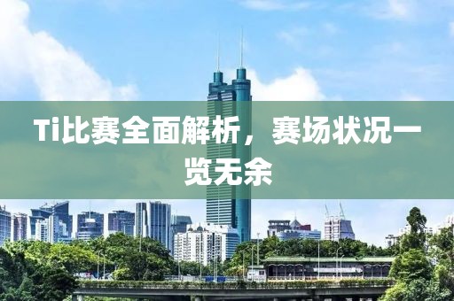Ti比賽全面解析，賽場狀況一覽無余