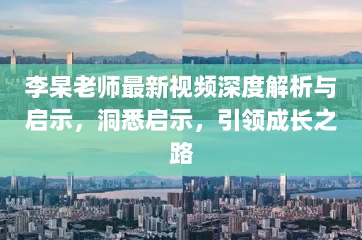 李杲老師最新視頻深度解析與啟示，洞悉啟示，引領(lǐng)成長之路