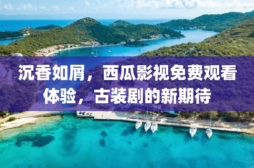 沉香如屑，西瓜影視免費(fèi)觀看體驗(yàn)，古裝劇的新期待