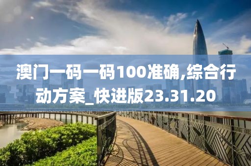 澳門(mén)一碼一碼100準(zhǔn)確,綜合行動(dòng)方案_快進(jìn)版23.31.20