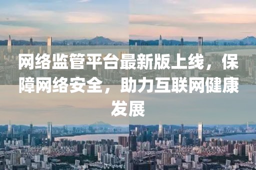 網(wǎng)絡(luò)監(jiān)管平臺最新版上線，保障網(wǎng)絡(luò)安全，助力互聯(lián)網(wǎng)健康發(fā)展