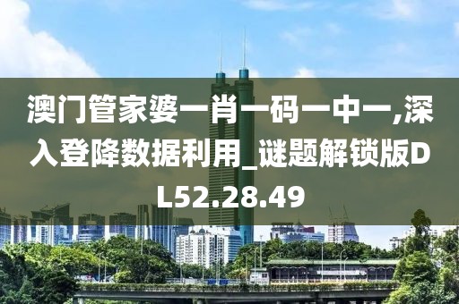 澳門管家婆一肖一碼一中一,深入登降數(shù)據(jù)利用_謎題解鎖版DL52.28.49