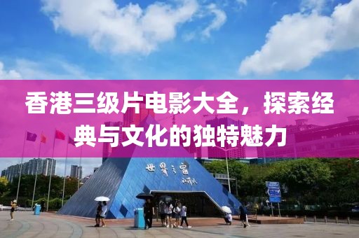 香港三級片電影大全，探索經(jīng)典與文化的獨特魅力