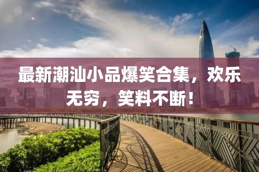 最新潮汕小品爆笑合集，歡樂無窮，笑料不斷！