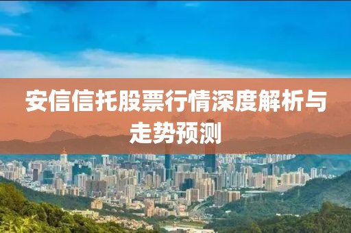 安信信托股票行情深度解析與走勢(shì)預(yù)測(cè)