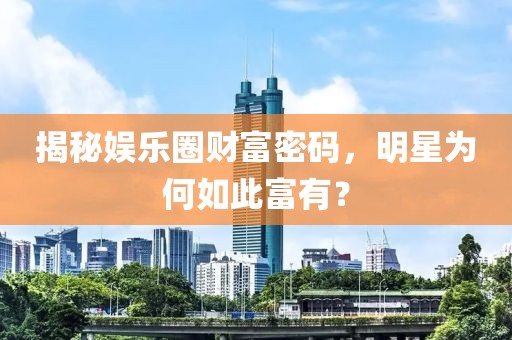 揭秘娛樂圈財富密碼，明星為何如此富有？