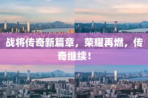 戰(zhàn)將傳奇新篇章，榮耀再燃，傳奇繼續(xù)！