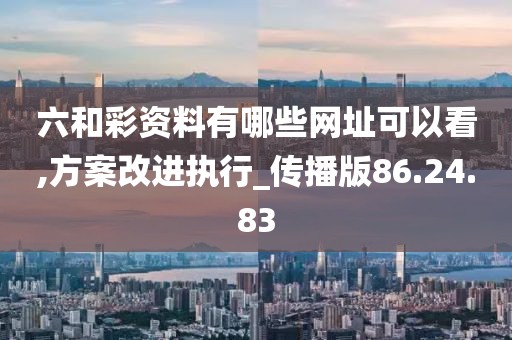 六和彩資料有哪些網(wǎng)址可以看,方案改進(jìn)執(zhí)行_傳播版86.24.83