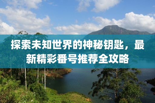 探索未知世界的神秘鑰匙，最新精彩番號(hào)推薦全攻略