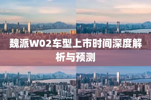 魏派W02車型上市時間深度解析與預(yù)測