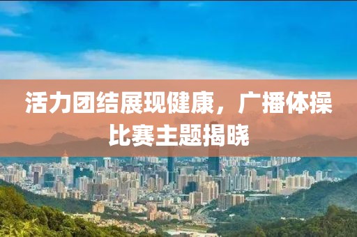 活力團結(jié)展現(xiàn)健康，廣播體操比賽主題揭曉