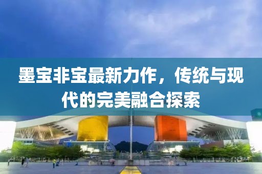 墨寶非寶最新力作，傳統(tǒng)與現(xiàn)代的完美融合探索