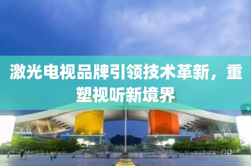 激光電視品牌引領技術革新，重塑視聽新境界
