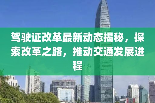 駕駛證改革最新動(dòng)態(tài)揭秘，探索改革之路，推動(dòng)交通發(fā)展進(jìn)程
