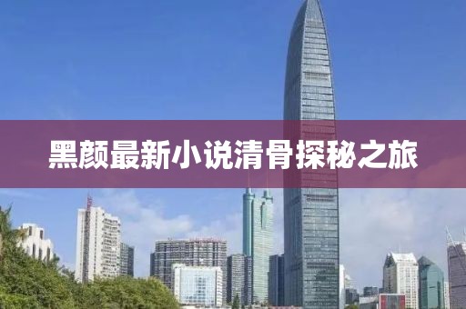 黑顏?zhàn)钚滦≌f清骨探秘之旅