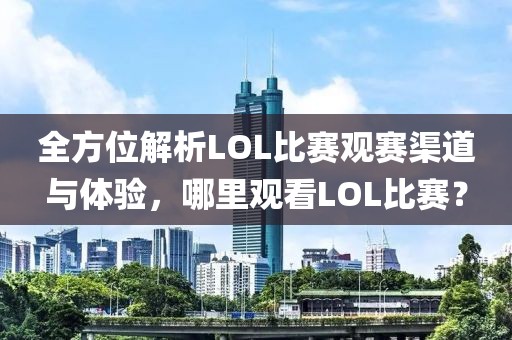 全方位解析LOL比賽觀賽渠道與體驗，哪里觀看LOL比賽？