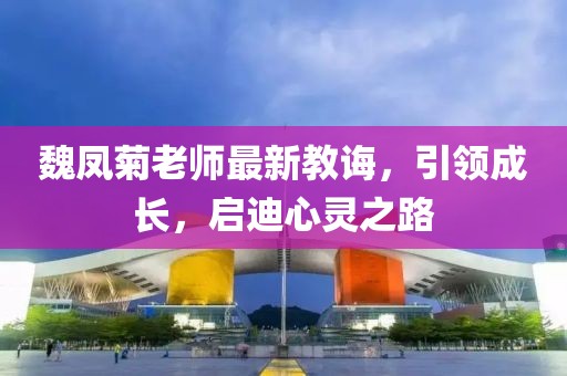 魏鳳菊老師最新教誨，引領(lǐng)成長(zhǎng)，啟迪心靈之路