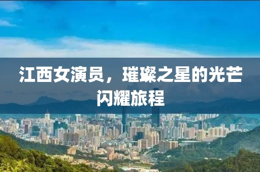 江西女演員，璀璨之星的光芒閃耀旅程