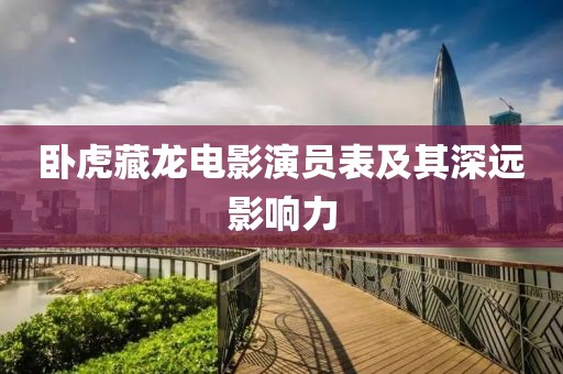 臥虎藏龍電影演員表及其深遠(yuǎn)影響力