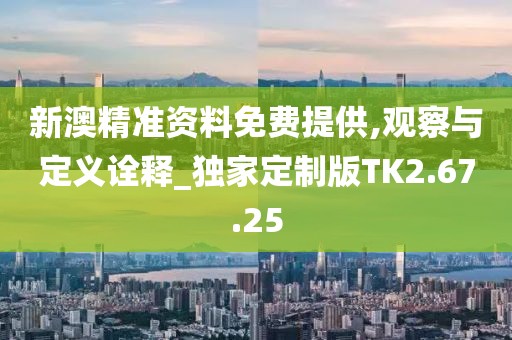 新澳精準(zhǔn)資料免費(fèi)提供,觀察與定義詮釋_獨(dú)家定制版TK2.67.25