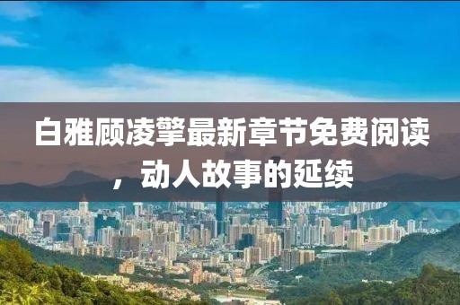 白雅顧凌擎最新章節(jié)免費(fèi)閱讀，動(dòng)人故事的延續(xù)