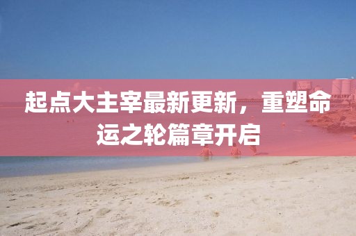 起點(diǎn)大主宰最新更新，重塑命運(yùn)之輪篇章開啟