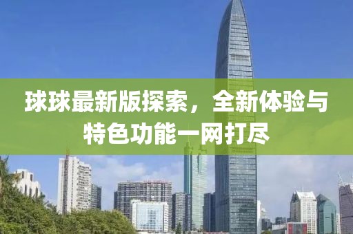 球球最新版探索，全新體驗(yàn)與特色功能一網(wǎng)打盡