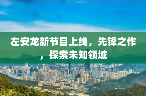左安龍新節(jié)目上線，先鋒之作，探索未知領域