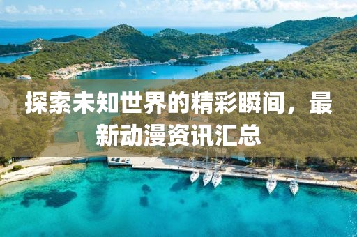 探索未知世界的精彩瞬間，最新動漫資訊匯總