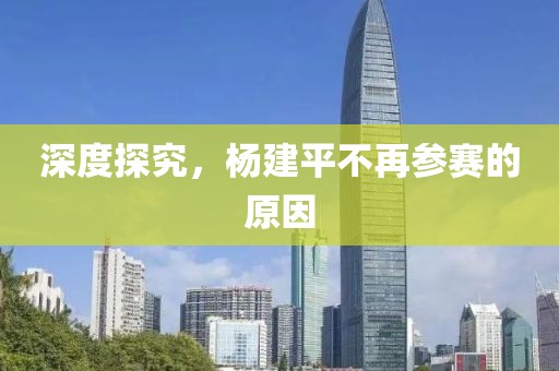 深度探究，楊建平不再參賽的原因