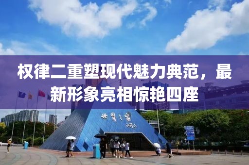 權(quán)律二重塑現(xiàn)代魅力典范，最新形象亮相驚艷四座