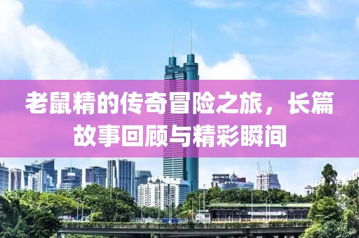 老鼠精的傳奇冒險之旅，長篇故事回顧與精彩瞬間