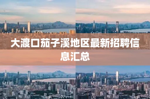 大渡口茄子溪地區(qū)最新招聘信息匯總