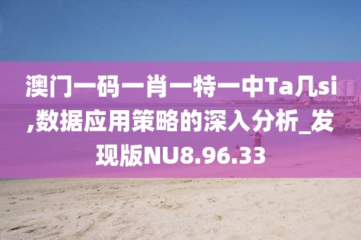 澳門一碼一肖一特一中Ta幾si,數(shù)據(jù)應(yīng)用策略的深入分析_發(fā)現(xiàn)版NU8.96.33