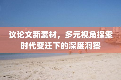 議論文新素材，多元視角探索時代變遷下的深度洞察