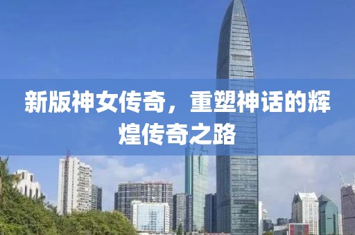 新版神女傳奇，重塑神話的輝煌傳奇之路