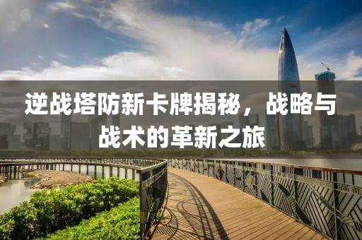 逆戰(zhàn)塔防新卡牌揭秘，戰(zhàn)略與戰(zhàn)術(shù)的革新之旅
