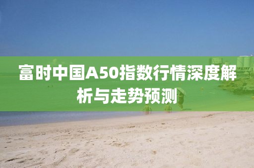 富時(shí)中國A50指數(shù)行情深度解析與走勢預(yù)測